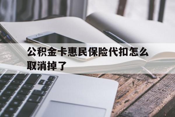 最新公积金卡惠民保险代扣怎么取消掉了方法分析(最方便真实的浙江公积金卡惠民保险代扣怎么取消掉了呢方法)