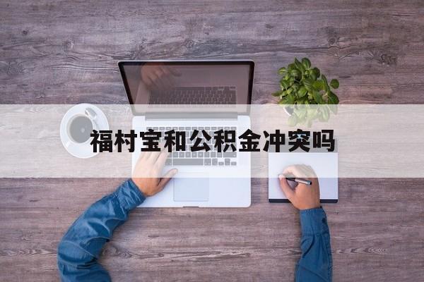 最新福村宝和公积金冲突吗方法分析(最方便真实的浙江福村宝是什么方法)
