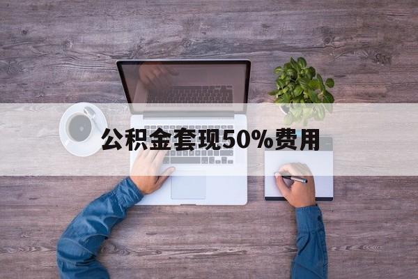 最新公积金套现50%费用方法分析(最方便真实的浙江公积金套现需要什么手续方法)