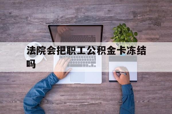 最新法院会把职工公积金卡冻结吗方法分析(最方便真实的浙江法院会执行住房公积金余额吗方法)