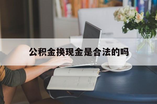 最新公积金换现金是合法的吗方法分析(最方便真实的浙江公积金换现金是合法的吗怎么办方法)