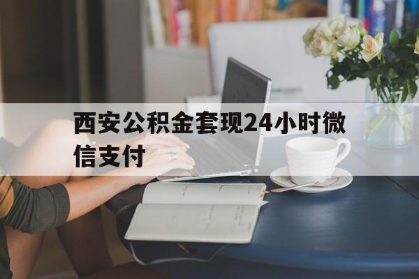 最新西安公积金套现24小时微信支付方法分析(最方便真实的浙江西安公积金套现24小时微信支付有影响吗方法)