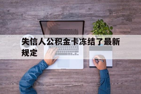 最新失信人公积金卡冻结了最新规定方法分析(最方便真实的浙江失信被执行人的住房公积金会执行吗?方法)