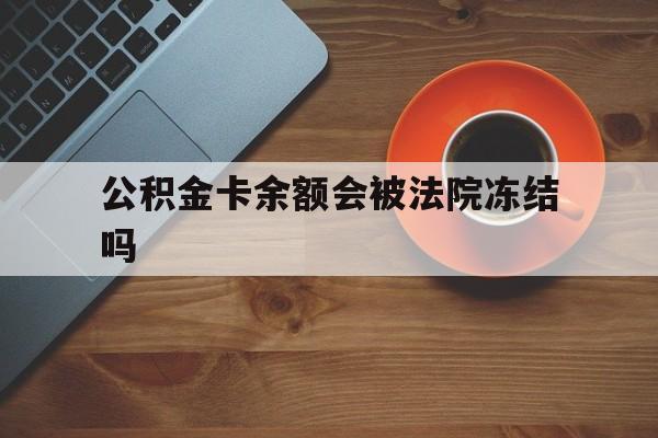 最新公积金卡余额会被法院冻结吗方法分析(最方便真实的浙江住房公积金卡被冻结,钱能入帐户吗方法)