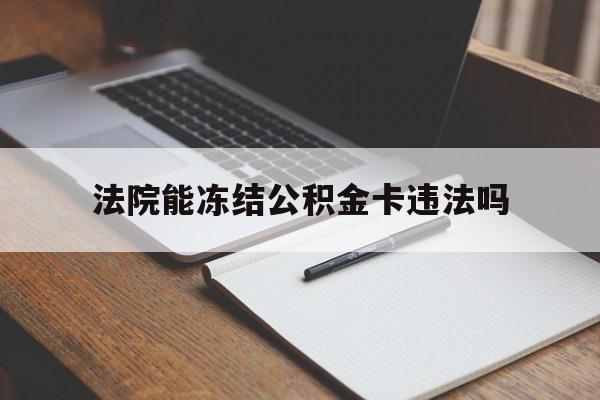最新法院能冻结公积金卡违法吗方法分析(最方便真实的浙江法院可以冻结住房公积金的钱吗方法)