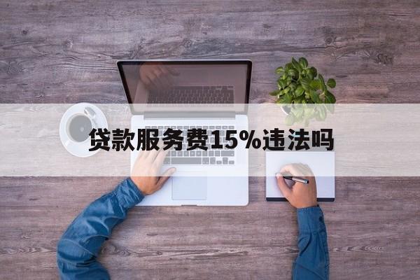 最新贷款服务费15%违法吗方法分析(最方便真实的浙江贷款服务费15个点合法吗方法)