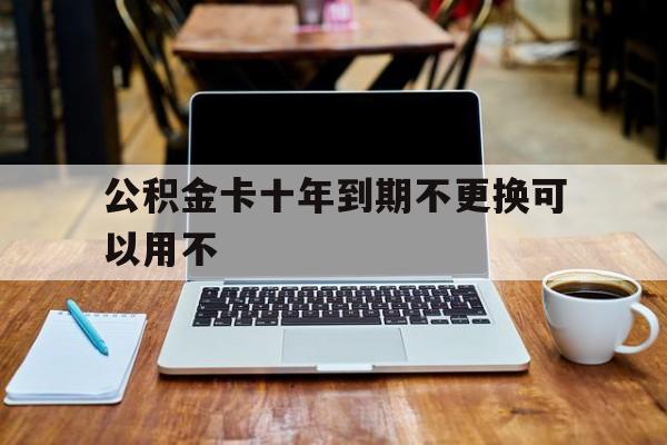最新公积金卡十年到期不更换可以用不方法分析(最方便真实的浙江住房公积金卡很久没用了方法)