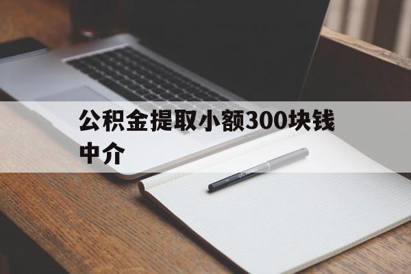 最新公积金提取小额300块钱中介方法分析(最方便真实的浙江公积金提取中介收多少方法)
