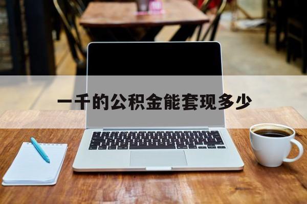 最新一千的公积金能套现多少方法分析(最方便真实的浙江一千的公积金能套现多少利息方法)