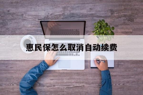 最新惠民保怎么取消自动续费方法分析(最方便真实的浙江惠民保怎么取消自动续费会员方法)