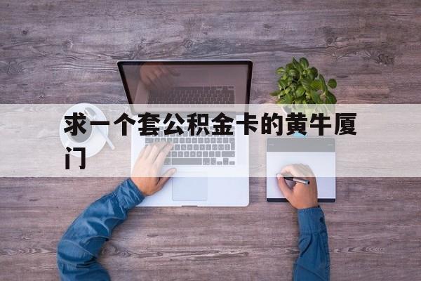 最新求一个套公积金卡的黄牛厦门方法分析(最方便真实的浙江厦门公积金哪里领取方法)