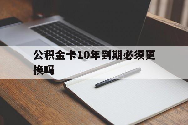 最新公积金卡10年到期必须更换吗方法分析(最方便真实的浙江公积金卡太久没用需要激活吗方法)
