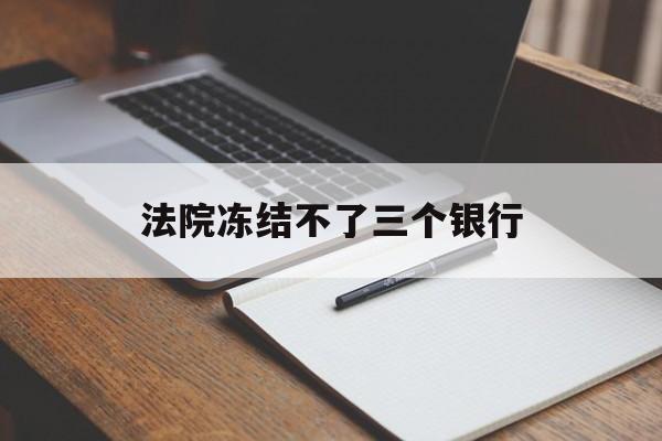 最新法院冻结不了三个银行方法分析(最方便真实的浙江法院冻结不了三个银行是怎么回事?方法)