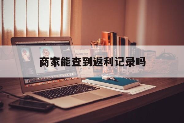 最新商家能查到返利记录吗方法分析(最方便真实的浙江店家知道用没用返利软件吗方法)