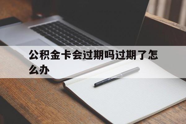 最新公积金卡会过期吗过期了怎么办方法分析(最方便真实的浙江公积金卡过期了钱还打得上来不?方法)