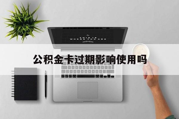 最新公积金卡过期影响使用吗方法分析(最方便真实的浙江公积金卡过期影响使用吗怎么办方法)