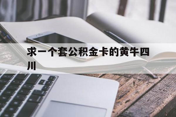 最新求一个套公积金卡的黄牛四川方法分析(最方便真实的浙江四川公积金怎么取出来啊方法)