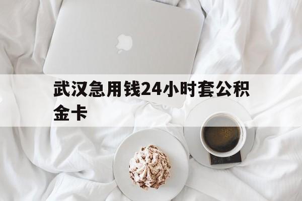 最新武汉急用钱24小时套公积金卡方法分析(最方便真实的浙江武汉住房公积金卡方法)