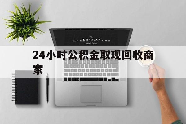 最新24小时公积金取现回收商家方法分析(最方便真实的浙江公积金取现需要多少手续费方法)