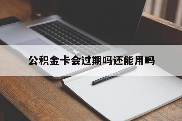 最新公积金卡会过期吗还能用吗方法分析(最方便真实的浙江公积金卡有效期到后需要换卡吗?方法)