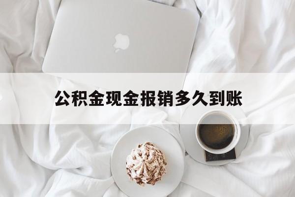 最新公积金现金报销多久到账方法分析(最方便真实的浙江公积金现金报销多久到账户方法)