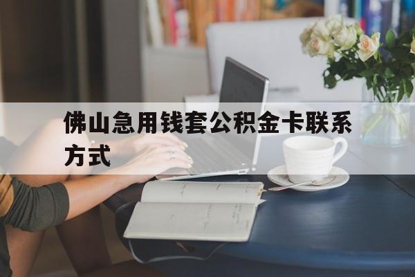 最新佛山急用钱套公积金卡联系方式方法分析(最方便真实的浙江佛山住房公积金怎么取出来方法)