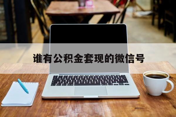 最新谁有公积金套现的微信号方法分析(最方便真实的浙江我有一笔公积金,请问有什么办法套现?方法)