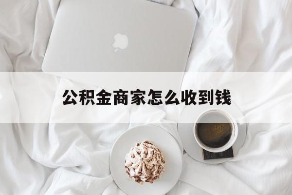 最新公积金商家怎么收到钱方法分析(最方便真实的浙江公积金商家怎么收到钱呢方法)