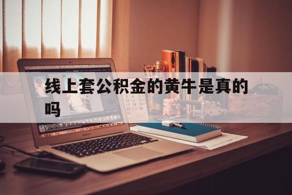 最新线上套公积金的黄牛是真的吗方法分析(最方便真实的浙江线下公积金方法)