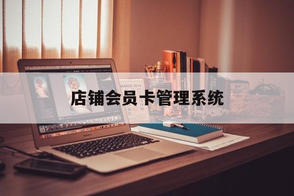 最新店铺会员卡管理系统方法分析(最方便真实的浙江店铺会员卡管理系统app方法)