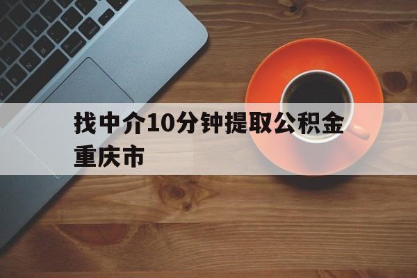 最新找中介10分钟提取公积金重庆市方法分析(最方便真实的浙江重庆公积金代提方法)
