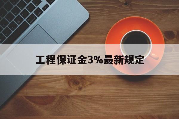 最新工程保证金3%最新规定方法分析(最方便真实的浙江工程保证金一般按什么比例交方法)