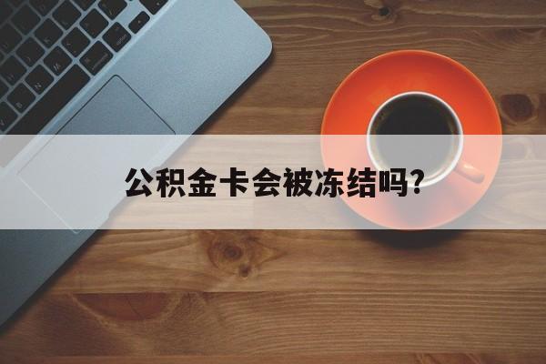 最新公积金卡会被冻结吗?方法分析(最方便真实的浙江公积金卡会被法院强制执行冻结吗方法)