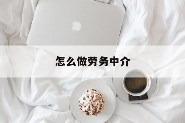 最新怎么做劳务中介方法分析(最方便真实的浙江一个新手怎么做劳务中介方法)