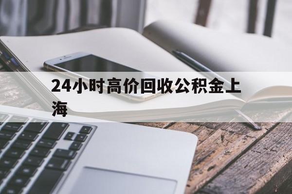 最新24小时高价回收公积金上海方法分析(最方便真实的浙江上海公积金如何取出来方法)