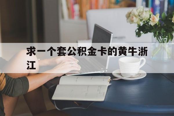 最新求一个套公积金卡的黄牛浙江方法分析(最方便真实的浙江住房公积金找黄牛能取出来吗?方法)