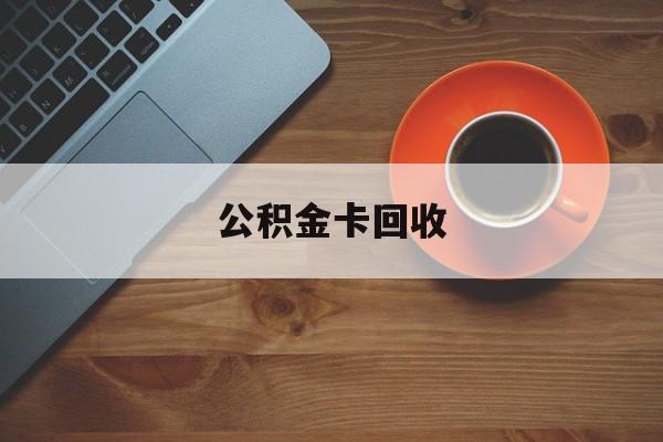 最新公积金卡回收方法分析(最方便真实的浙江旧的公积金卡怎么换新的方法)
