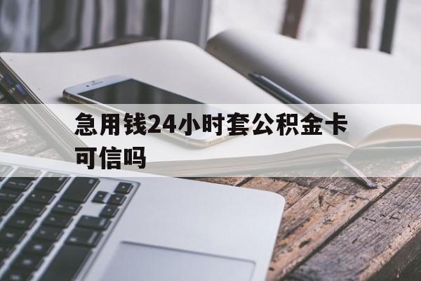 最新急用钱24小时套公积金卡可信吗方法分析(最方便真实的浙江急用钱24小时套公积金卡可信吗安全吗方法)