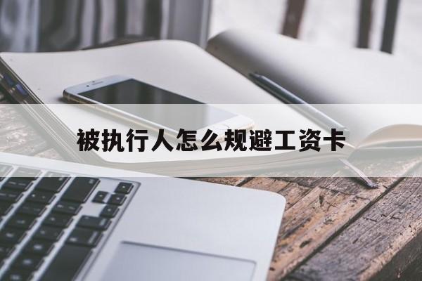 最新被执行人怎么规避工资卡方法分析(最方便真实的浙江怎样执行被执行人的工资方法)