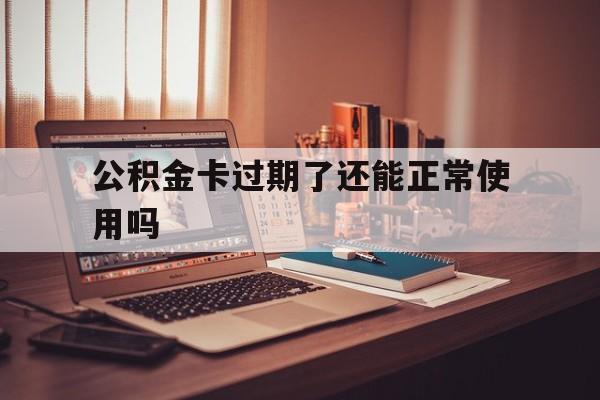 最新公积金卡过期了还能正常使用吗方法分析(最方便真实的浙江公积金卡过期了钱还打得上来不?方法)
