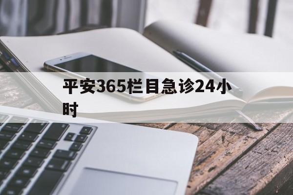 最新平安365栏目急诊24小时方法分析(最方便真实的浙江急诊科24小时免费咨询方法)