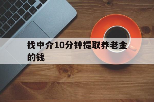 最新找中介10分钟提取养老金的钱方法分析(最方便真实的浙江养老保险中介方法)