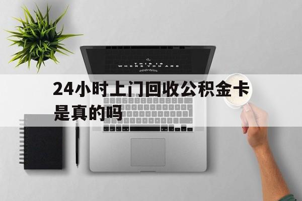 最新24小时上门回收公积金卡是真的吗方法分析(最方便真实的浙江24小时上门回收公积金卡是真的吗安全吗方法)