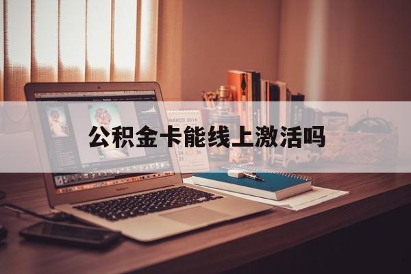 最新公积金卡能线上激活吗方法分析(最方便真实的浙江住房公积金卡可以网上激活吗方法)