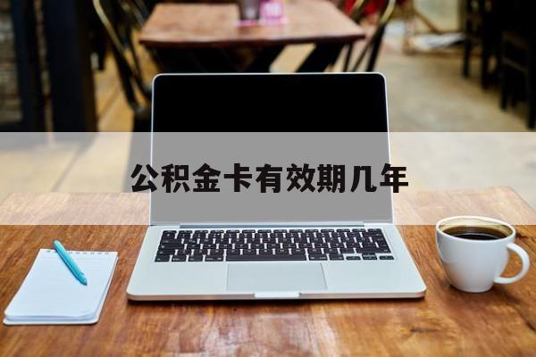 最新公积金卡有效期几年方法分析(最方便真实的浙江公积金卡上的有效期限是什么意思方法)