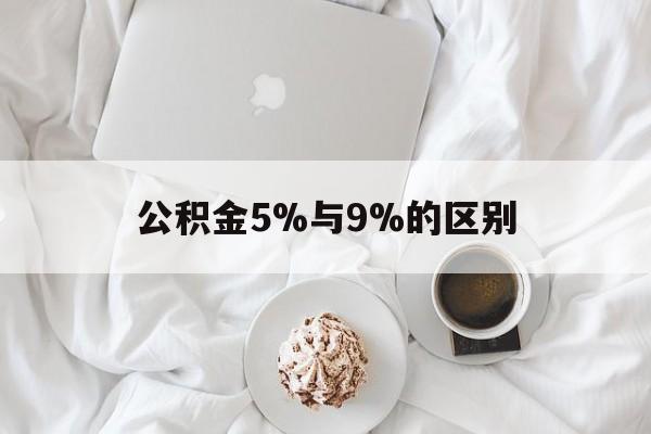 最新公积金5%与9%的区别方法分析(最方便真实的浙江公积金5%和12%有什么区别方法)