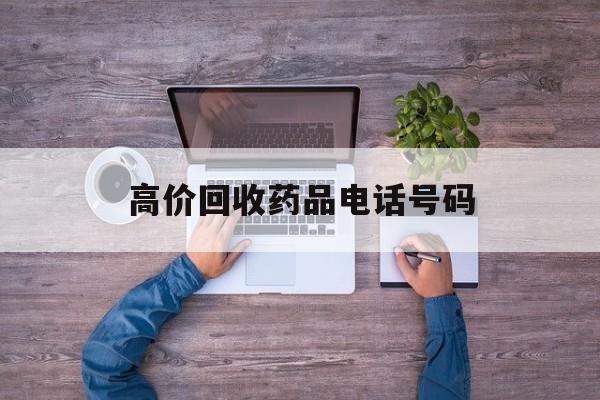 最新高价回收药品电话号码方法分析(最方便真实的浙江二手药品回收平台方法)
